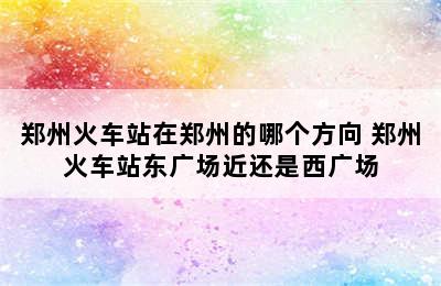 郑州火车站在郑州的哪个方向 郑州火车站东广场近还是西广场